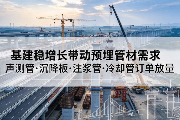 和静基建稳增长带动预埋监测管材需求,声测管、沉降板、注浆管订单持续放量
